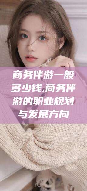 金华商务伴游一般多少钱,商务伴游的职业规划与发展方向