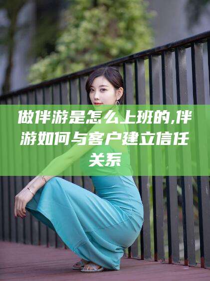 金华做伴游是怎么上班的,伴游如何与客户建立信任关系