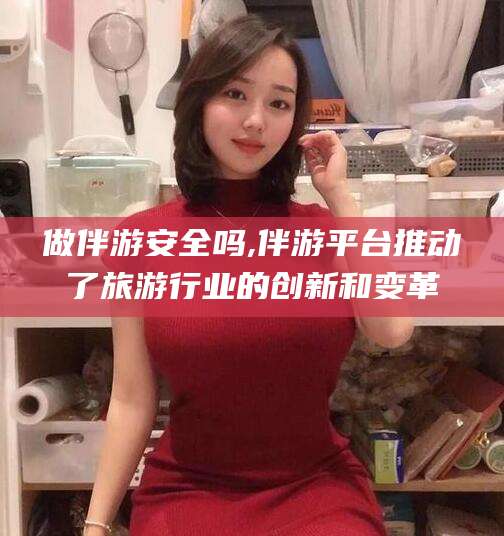 金华做伴游安全吗,伴游平台推动了旅游行业的创新和变革