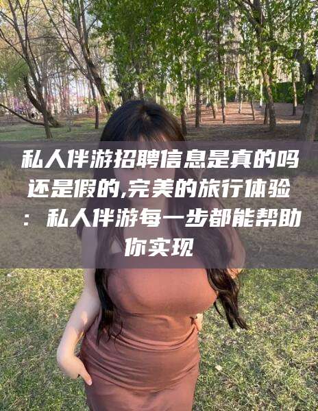 金华私人伴游招聘信息是真的吗还是假的,完美的旅行体验：私人伴游每一步都能帮助你实现