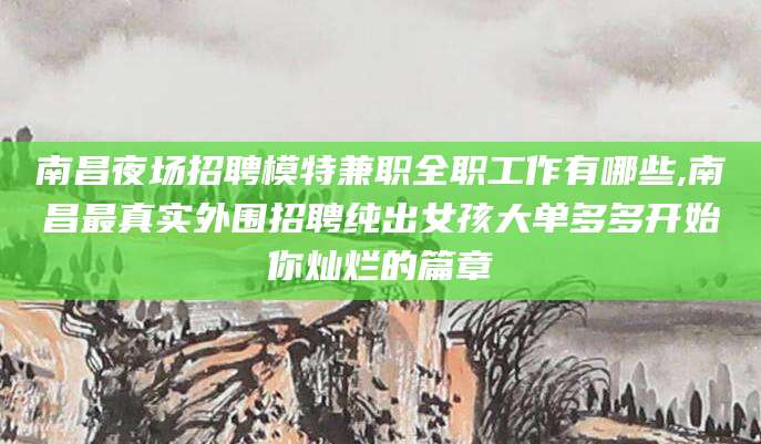 金华南昌夜场招聘模特兼职全职工作有哪些,南昌最真实外围招聘纯出女孩大单多多开始你灿烂的篇章
