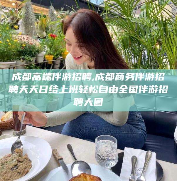 金华成都高端伴游招聘,成都商务伴游招聘天天日结上班轻松自由全国伴游招聘大圈