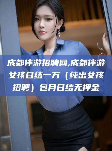 金华成都伴游招聘网,成都伴游女孩日结一万（纯出女孩招聘）包月日结无押金