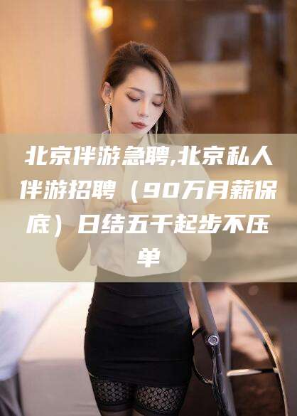 金华北京伴游急聘,北京私人伴游招聘（90万月薪保底）日结五千起步不压单
