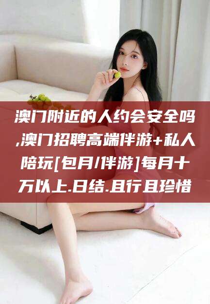 金华澳门附近的人约会安全吗,澳门招聘高端伴游+私人陪玩[包月/伴游]每月十万以上.日结.且行且珍惜