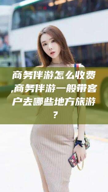 金华商务伴游怎么收费,商务伴游一般带客户去哪些地方旅游？