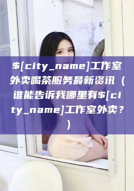 金华工作室外卖喝茶服务最新资讯（谁能告诉我哪里有金华工作室外卖？）