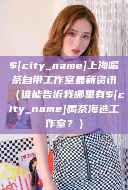 金华上海喝茶自带工作室最新资讯（谁能告诉我哪里有金华喝茶海选工作室？）