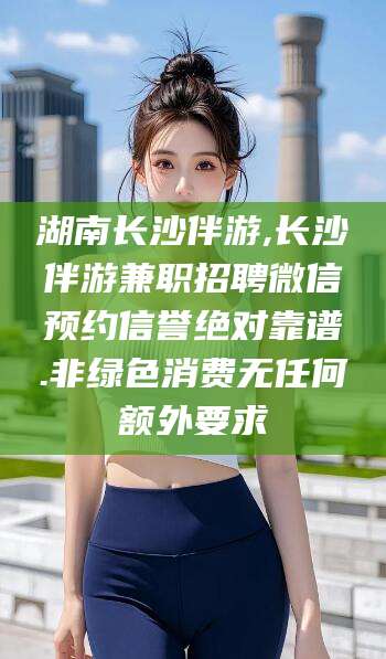 金华湖南长沙伴游,长沙伴游兼职招聘微信预约信誉绝对靠谱.非绿色消费无任何额外要求