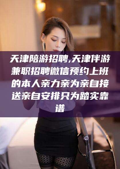 金华天津陪游招聘,天津伴游兼职招聘微信预约上班的本人亲力亲为亲自接送亲自安排只为踏实靠谱