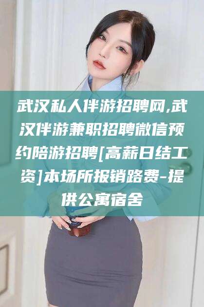 金华武汉私人伴游招聘网,武汉伴游兼职招聘微信预约陪游招聘[高薪日结工资]本场所报销路费-提供公寓宿舍