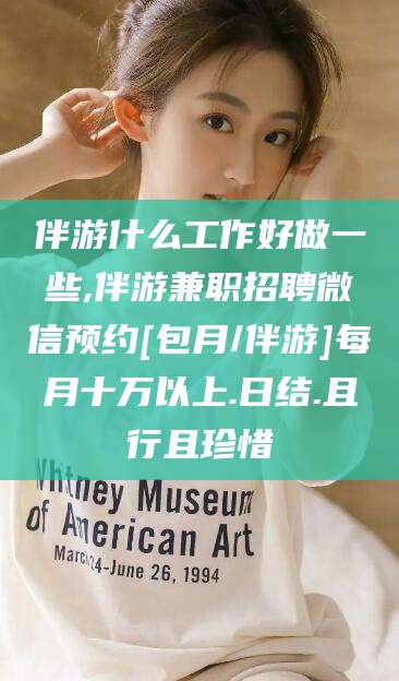金华伴游什么工作好做一些,伴游兼职招聘微信预约[包月/伴游]每月十万以上.日结.且行且珍惜