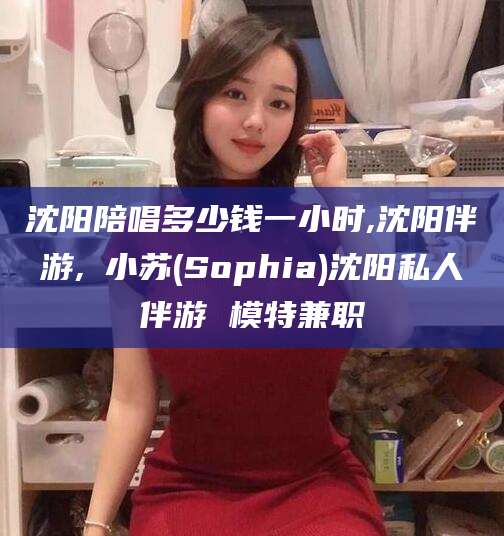金华沈阳陪唱多少钱一小时,沈阳伴游,贠小苏(Sophia)沈阳私人伴游 模特兼职