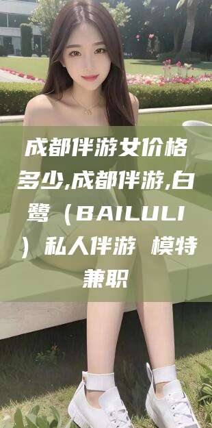 金华成都伴游女价格多少,成都伴游,白鹭（BAILULI）私人伴游 模特兼职