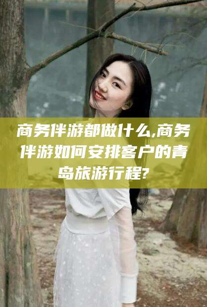 金华商务伴游都做什么,商务伴游如何安排客户的青岛旅游行程?