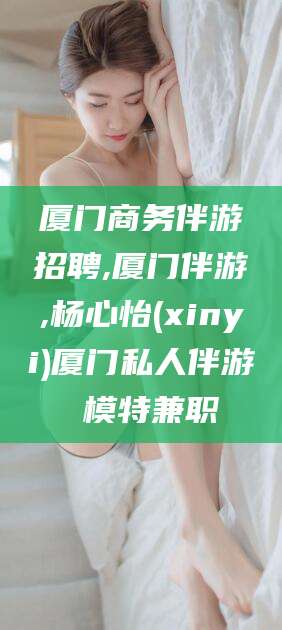 金华厦门商务伴游招聘,厦门伴游,杨心怡(xinyi)厦门私人伴游 模特兼职