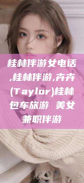 金华桂林伴游女电话,桂林伴游,卉卉(Taylor)桂林包车旅游 美女兼职伴游