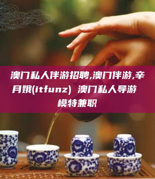 金华澳门私人伴游招聘,澳门伴游,辛月娥(itfunz) 澳门私人导游 模特兼职