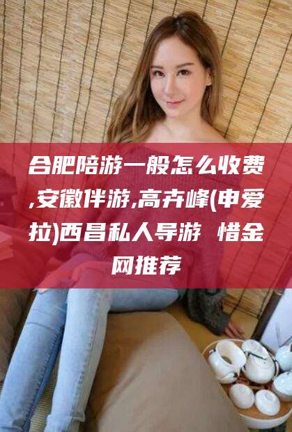 金华合肥陪游一般怎么收费,安徽伴游,高卉峰(申爱拉)西昌私人导游 惜金网推荐