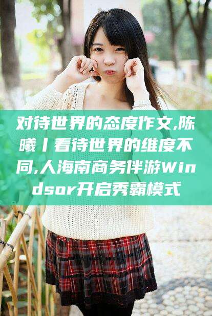 金华对待世界的态度作文,陈曦丨看待世界的维度不同,人海南商务伴游Windsor开启秀霸模式