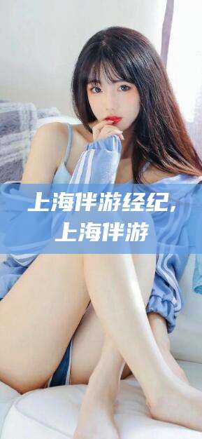 金华上海伴游经纪,上海伴游