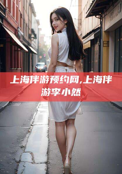 金华上海伴游预约网,上海伴游李小然