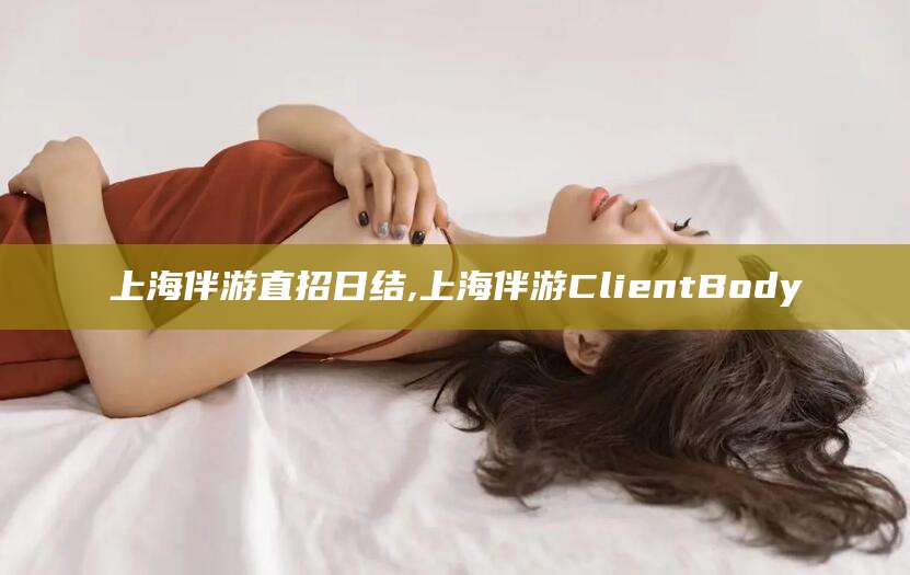 金华上海伴游直招日结,上海伴游ClientBody
