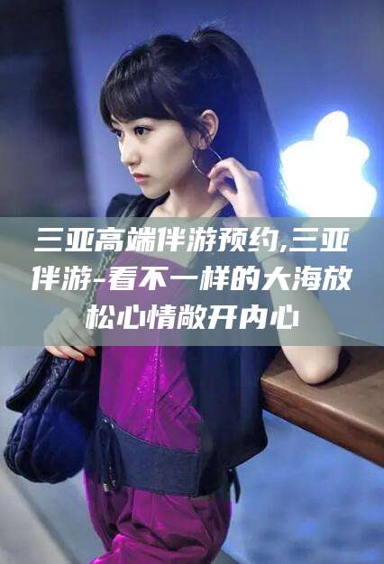 金华三亚高端伴游预约,三亚伴游-看不一样的大海放松心情敞开内心