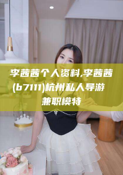 金华李茜茜个人资料,李茜茜(b7111)杭州私人导游 兼职模特