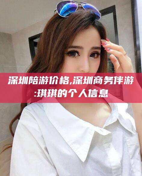 金华深圳陪游价格,深圳商务伴游:琪琪的个人信息