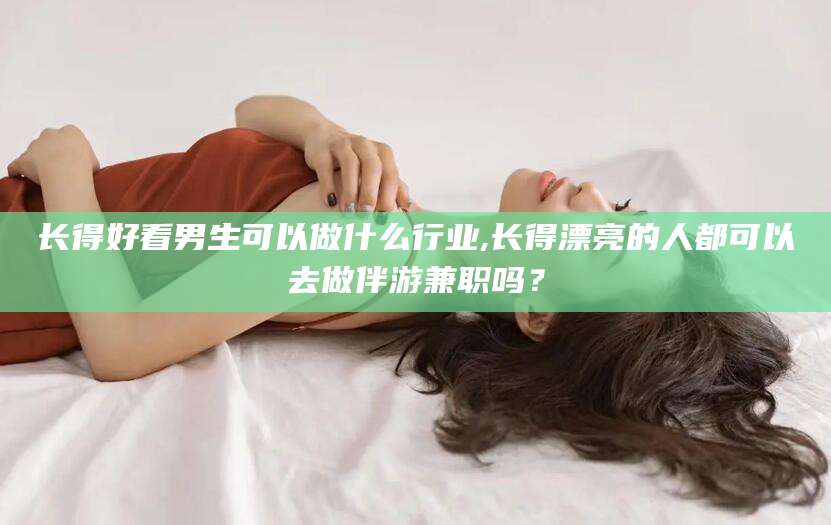 金华长得好看男生可以做什么行业,长得漂亮的人都可以去做伴游兼职吗？