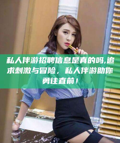 金华私人伴游招聘信息是真的吗,追求刺激与冒险，私人伴游助你勇往直前！