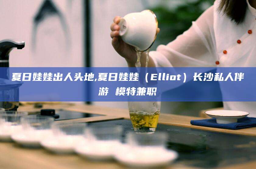 金华夏日娃娃出人头地,夏日娃娃（Elliot）长沙私人伴游 模特兼职