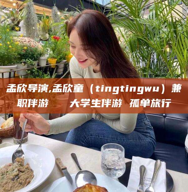 金华孟欣导演,孟欣童（tingtingwu）兼职伴游   大学生伴游 孤单旅行