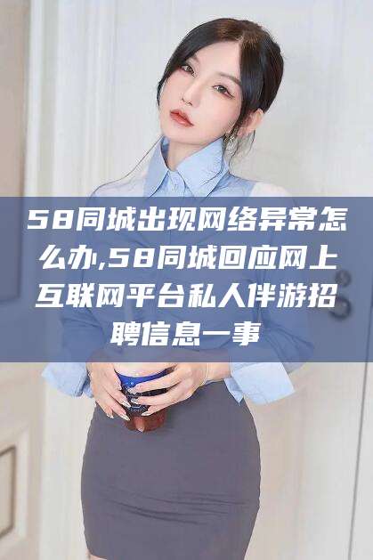 金华58同城出现网络异常怎么办,58同城回应网上互联网平台私人伴游招聘信息一事