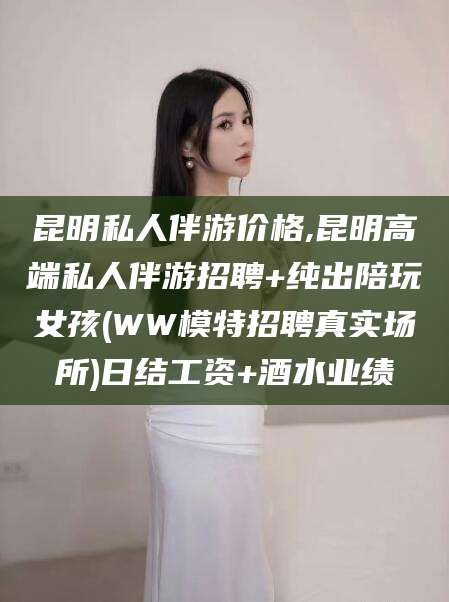 金华昆明私人伴游价格,昆明高端私人伴游招聘+纯出陪玩女孩(WW模特招聘真实场所)日结工资+酒水业绩
