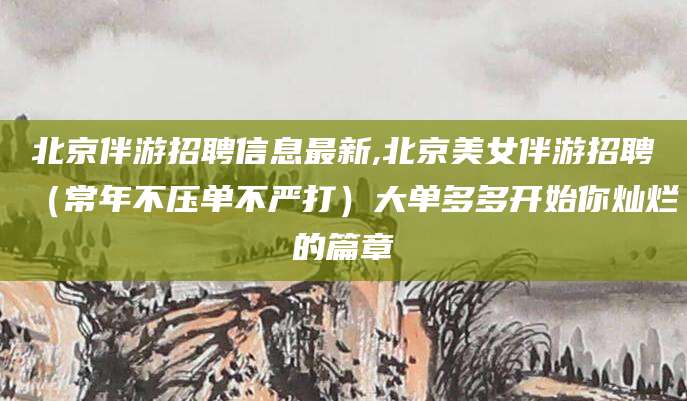 金华北京伴游招聘信息最新,北京美女伴游招聘（常年不压单不严打）大单多多开始你灿烂的篇章