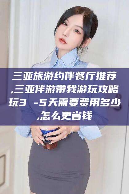 金华三亚旅游约伴餐厅推荐,三亚伴游带我游玩攻略玩3 -5天需要费用多少,怎么更省钱