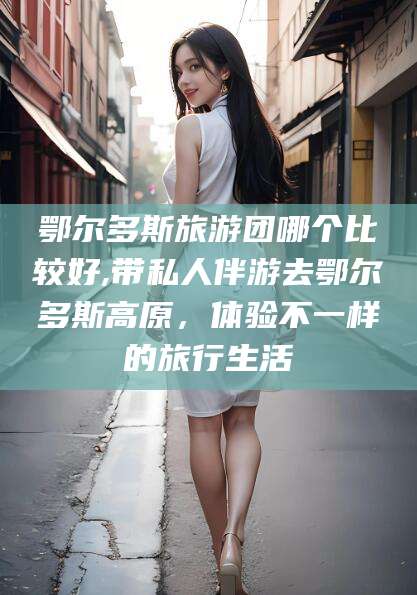 金华鄂尔多斯旅游团哪个比较好,带私人伴游去鄂尔多斯高原，体验不一样的旅行生活