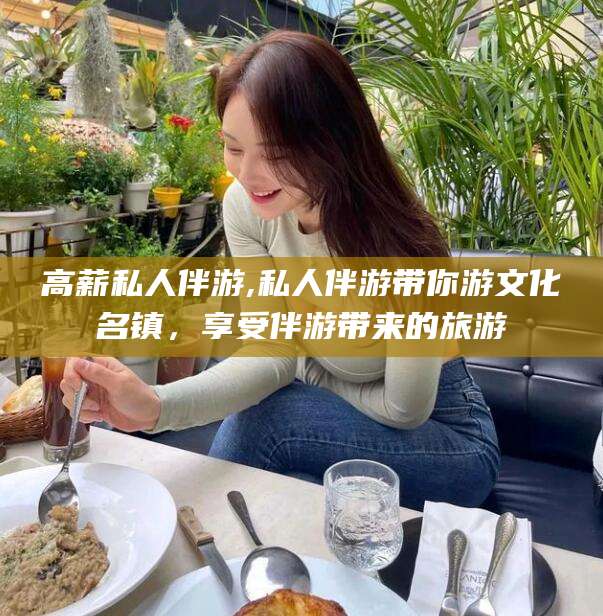 金华高薪私人伴游,私人伴游带你游文化名镇，享受伴游带来的旅游