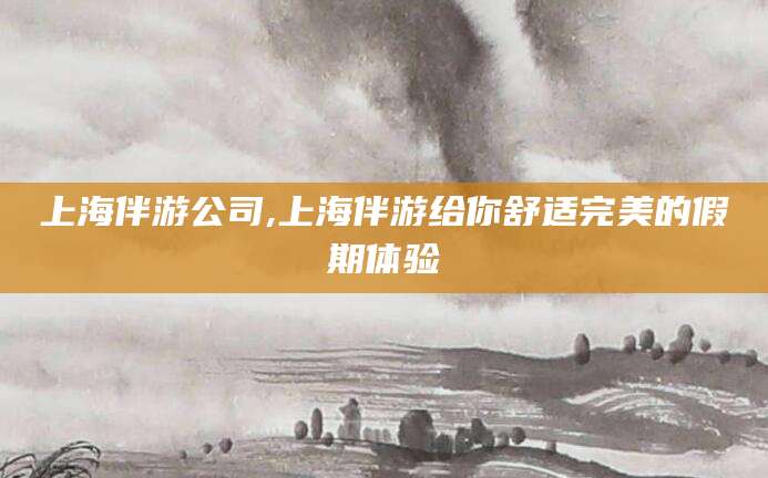 金华上海伴游公司,上海伴游给你舒适完美的假期体验