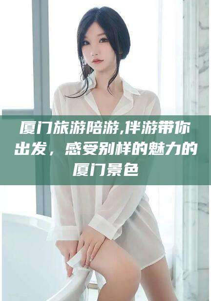 金华厦门旅游陪游,伴游带你出发，感受别样的魅力的厦门景色