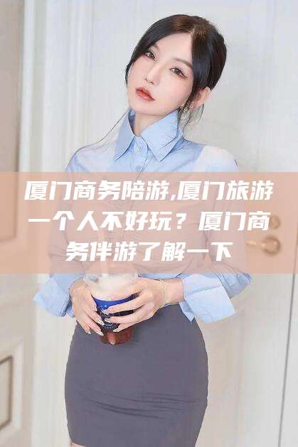 金华厦门商务陪游,厦门旅游一个人不好玩？厦门商务伴游了解一下