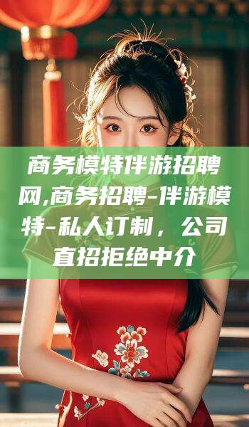 金华商务模特伴游招聘网,商务招聘-伴游模特-私人订制，公司直招拒绝中介