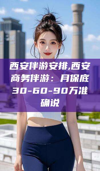 金华西安伴游安排,西安商务伴游：月保底30-60-90万准确说