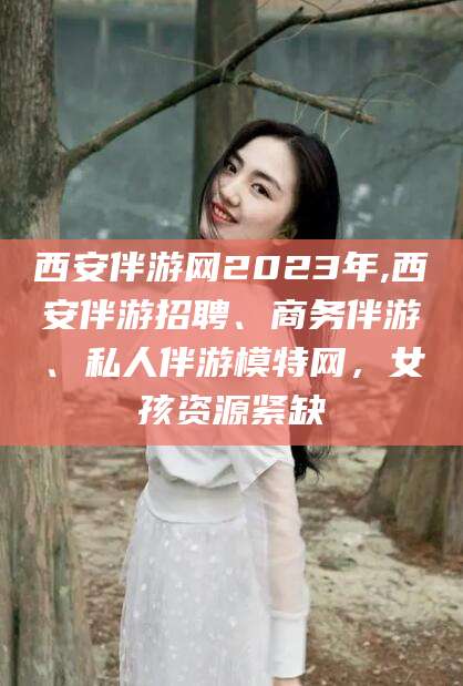金华西安伴游网2023年,西安伴游招聘、商务伴游、私人伴游模特网，女孩资源紧缺