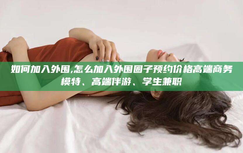 金华如何加入外围,怎么加入外围圈子预约价格高端商务模特、高端伴游、学生兼职