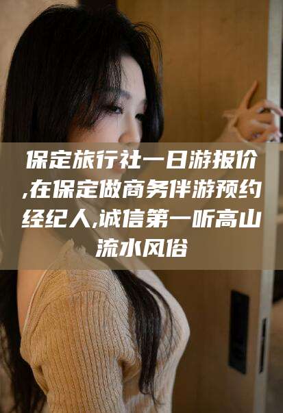 金华保定旅行社一日游报价,在保定做商务伴游预约经纪人,诚信第一听高山流水风俗