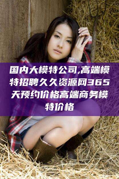 金华国内大模特公司,高端模特招聘久久资源网365天预约价格高端商务模特价格