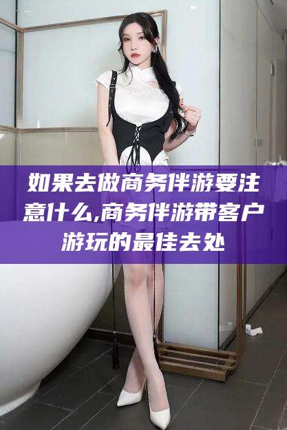 金华如果去做商务伴游要注意什么,商务伴游带客户游玩的最佳去处